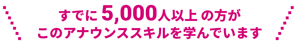 すでに 5,000人以上 の方がこのアナウンススキルを学んでいます