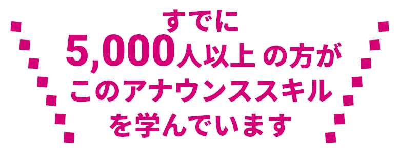 すでに 5,000人以上 の方がこのアナウンススキルを学んでいます